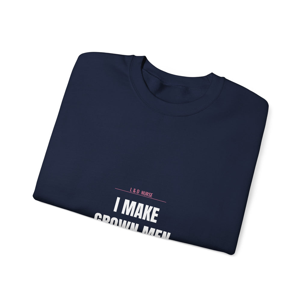 L&D Nurse Sweatshirt — I Make Grown Men Cry. Then I Hand Them a Baby.