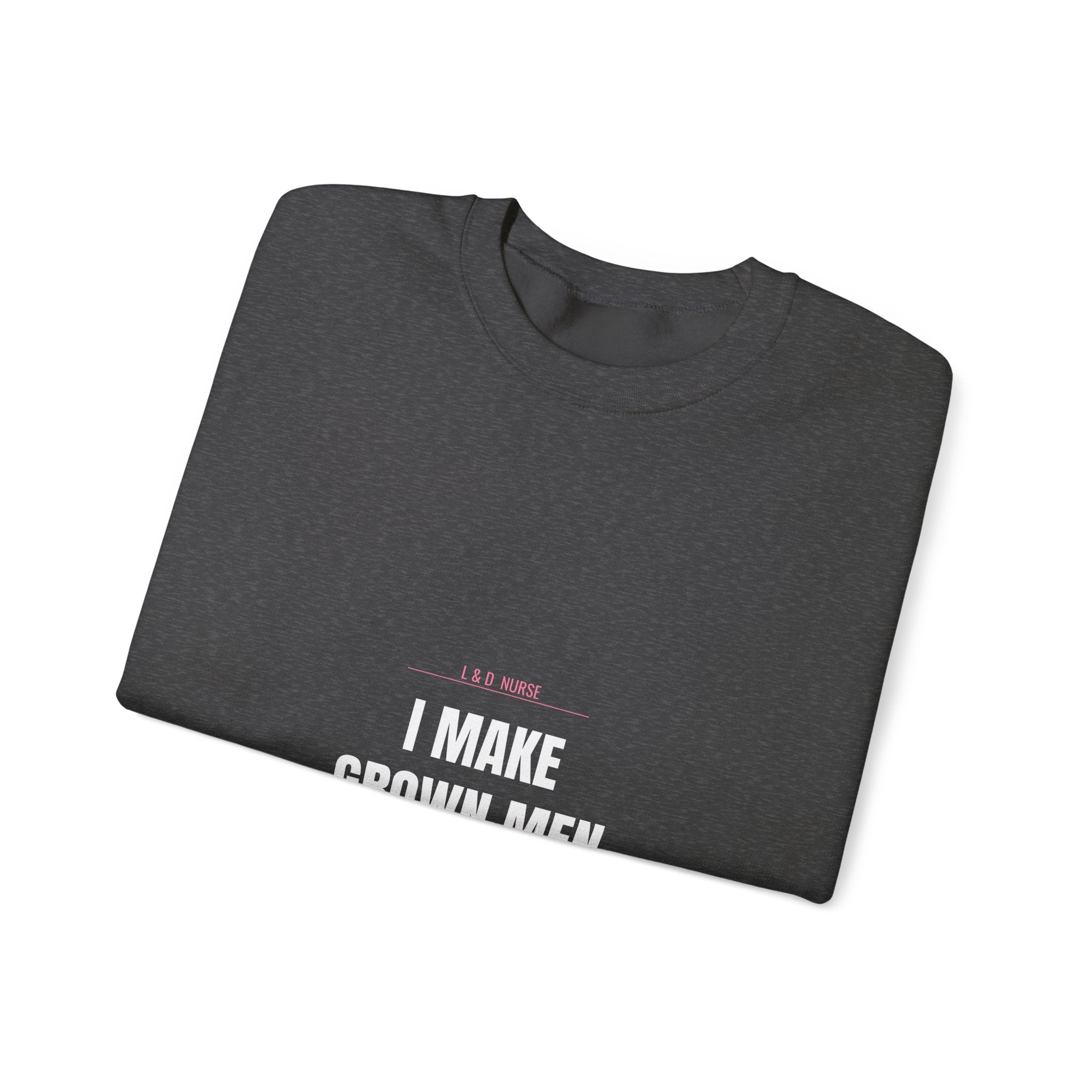 L&D Nurse Sweatshirt — I Make Grown Men Cry. Then I Hand Them a Baby.