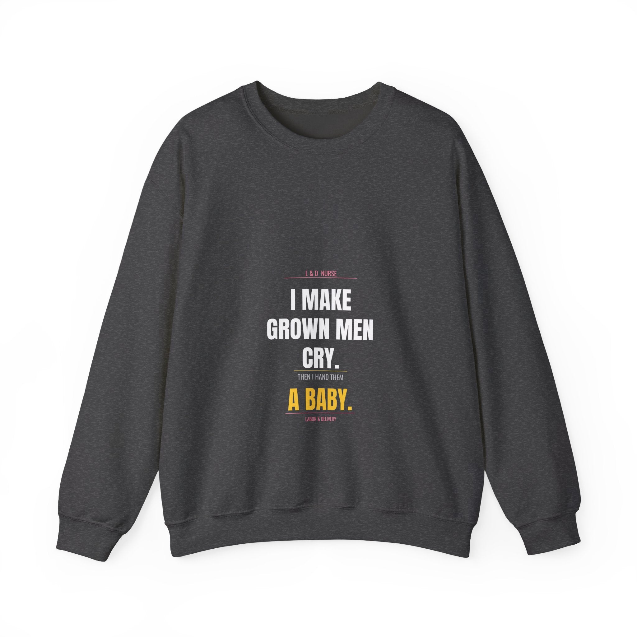 L&D Nurse Sweatshirt — I Make Grown Men Cry. Then I Hand Them a Baby.
