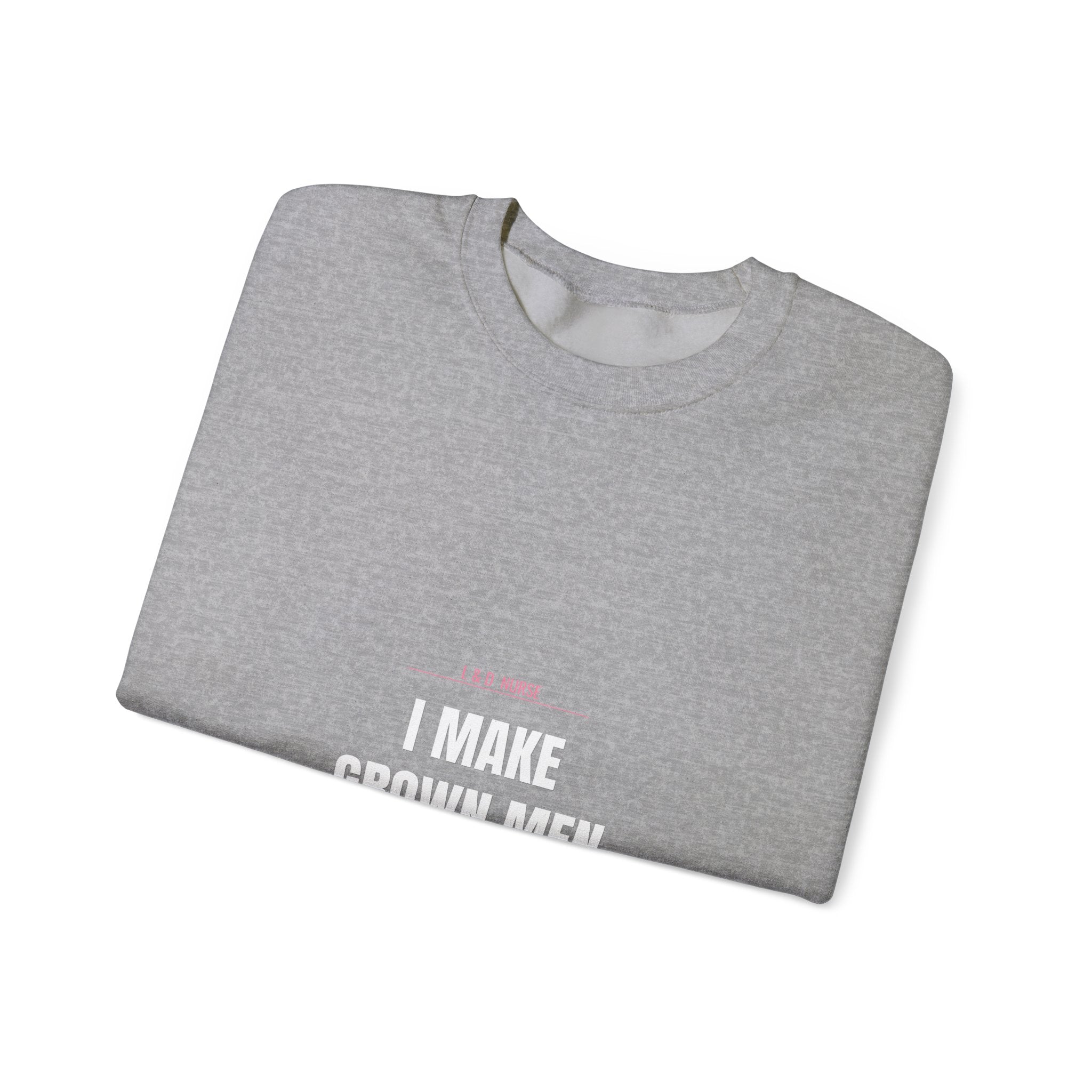 L&D Nurse Sweatshirt — I Make Grown Men Cry. Then I Hand Them a Baby.